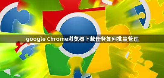 google Chrome浏览器下载任务如何批量管理1