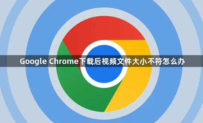 Google Chrome下载后视频文件大小不符怎么办1