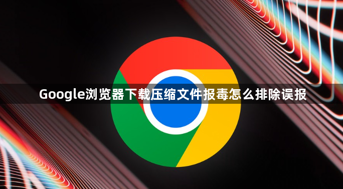 Google浏览器下载压缩文件报毒怎么排除误报1