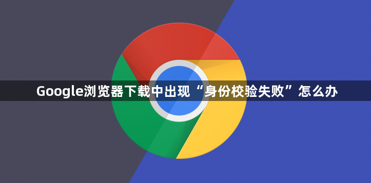 Google浏览器下载中出现“身份校验失败”怎么办1