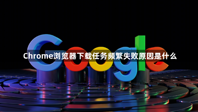 Chrome浏览器下载任务频繁失败原因是什么1