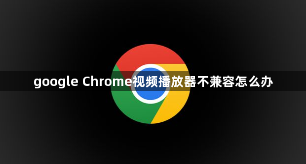 google Chrome视频播放器不兼容怎么办1
