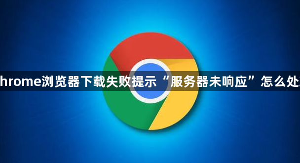 Chrome浏览器下载失败提示“服务器未响应”怎么处理1