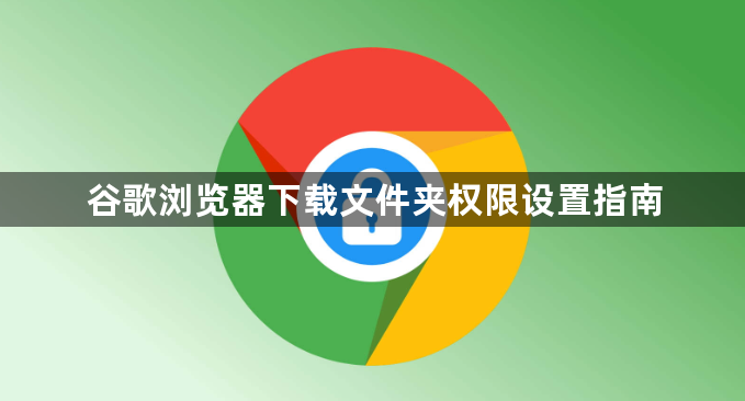 谷歌浏览器下载文件夹权限设置指南1