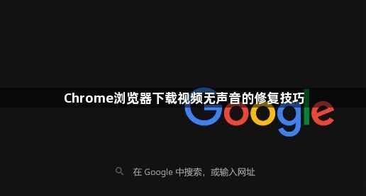 Chrome浏览器下载视频无声音的修复技巧1