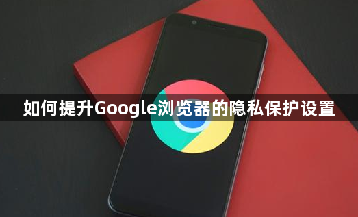 如何提升Google浏览器的隐私保护设置1