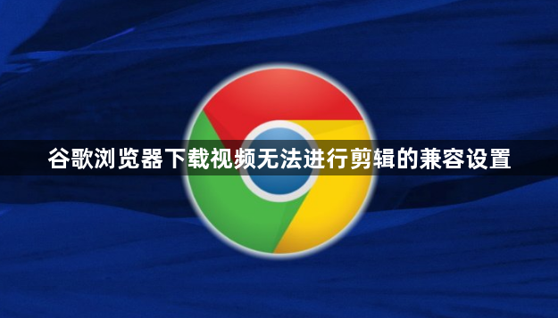 谷歌浏览器下载视频无法进行剪辑的兼容设置1