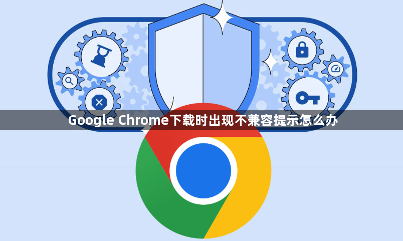 Google Chrome下载时出现不兼容提示怎么办1