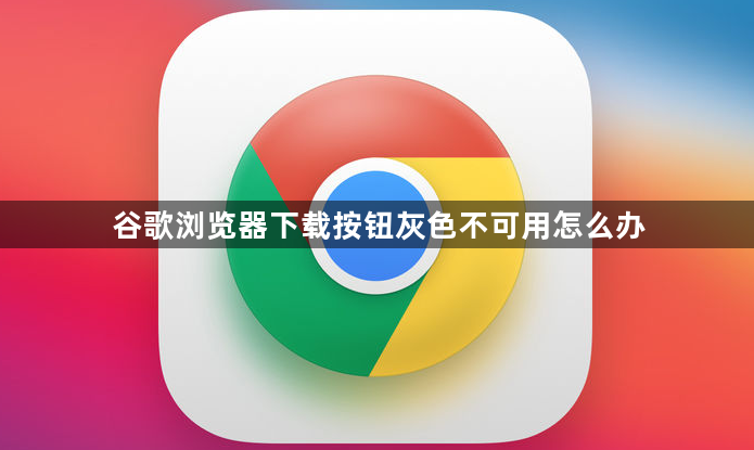 谷歌浏览器下载按钮灰色不可用怎么办1