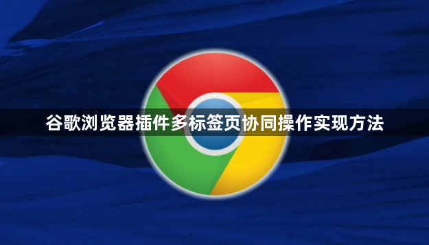 谷歌浏览器插件多标签页协同操作实现方法1