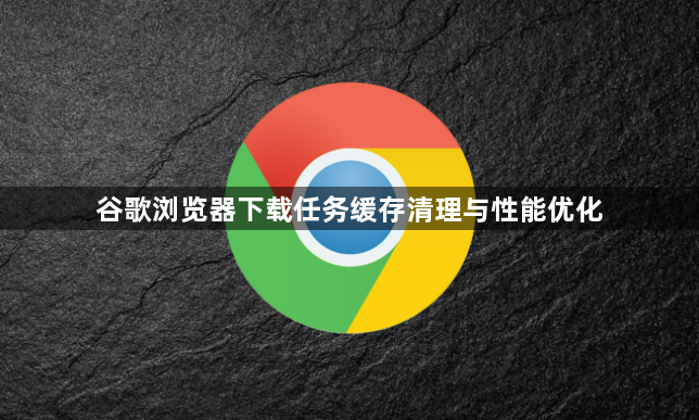 谷歌浏览器下载任务缓存清理与性能优化1