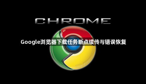 Google浏览器下载任务断点续传与错误恢复1