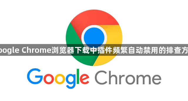 google Chrome浏览器下载中插件频繁自动禁用的排查方法1