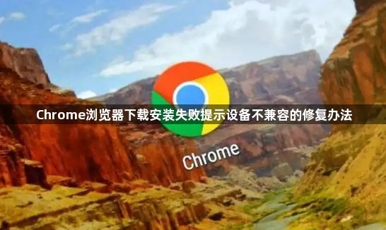 Chrome浏览器下载安装失败提示设备不兼容的修复办法1