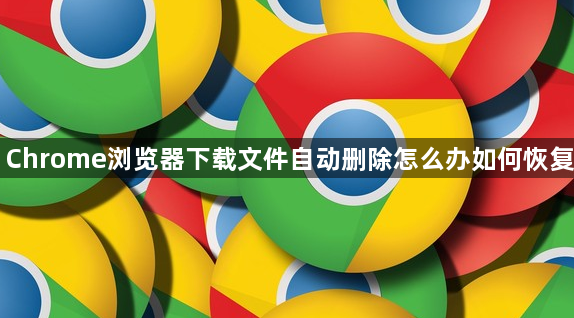 Chrome浏览器下载文件自动删除怎么办如何恢复1