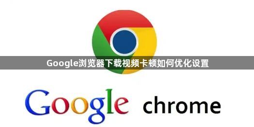 Google浏览器下载视频卡顿如何优化设置1