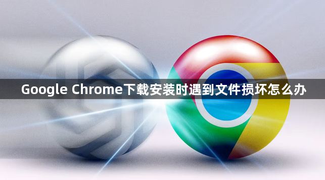 Google Chrome下载安装时遇到文件损坏怎么办1