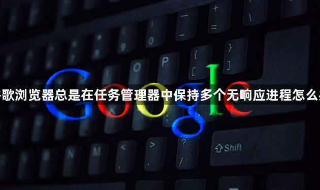 谷歌浏览器总是在任务管理器中保持多个无响应进程怎么办1