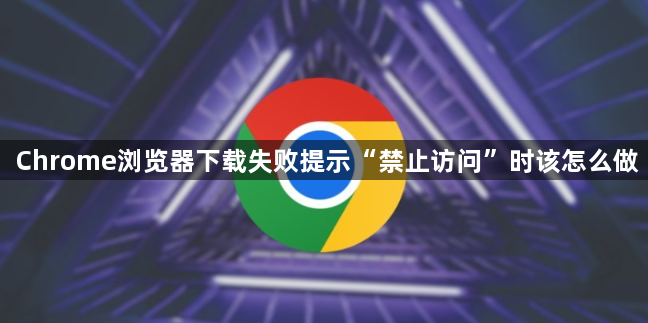 Chrome浏览器下载失败提示“禁止访问”时该怎么做1