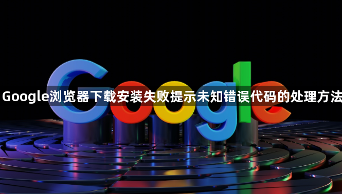 Google浏览器下载安装失败提示未知错误代码的处理方法1