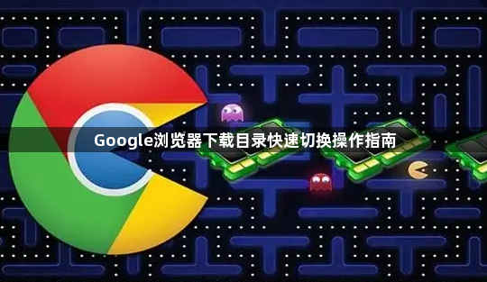 Google浏览器下载目录快速切换操作指南1