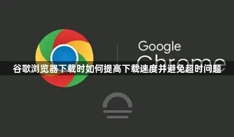 谷歌浏览器下载时如何提高下载速度并避免超时问题1