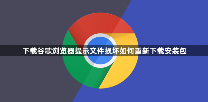 下载谷歌浏览器提示文件损坏如何重新下载安装包1