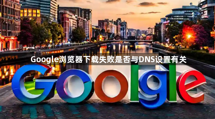 Google浏览器下载失败是否与DNS设置有关1