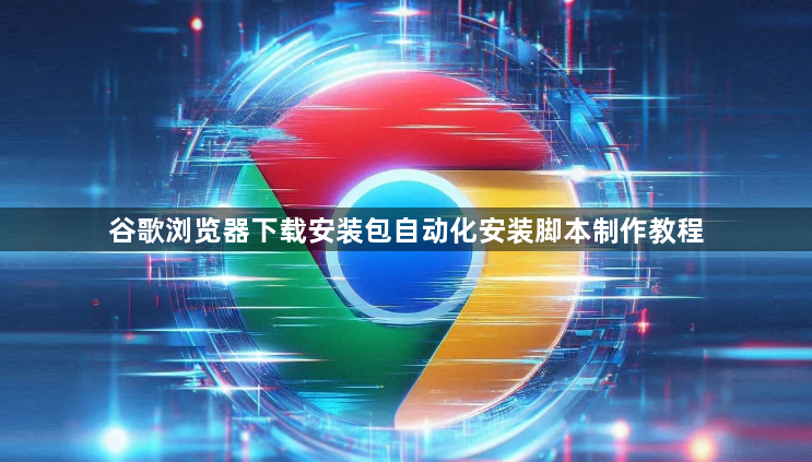 谷歌浏览器下载安装包自动化安装脚本制作教程1