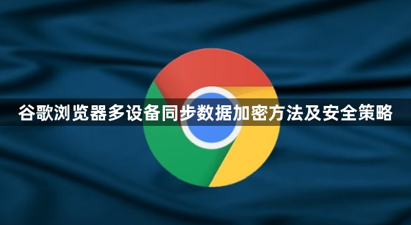 谷歌浏览器多设备同步数据加密方法及安全策略1