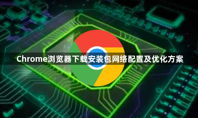 Chrome浏览器下载安装包网络配置及优化方案1