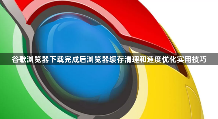 谷歌浏览器下载完成后浏览器缓存清理和速度优化实用技巧1