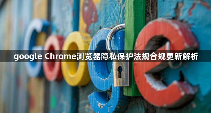 google Chrome浏览器隐私保护法规合规更新解析1