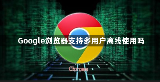 Google浏览器支持多用户离线使用吗1