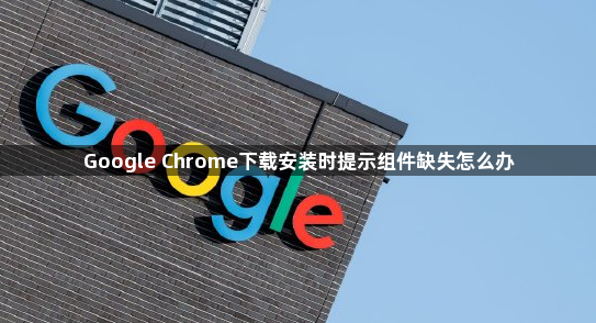 Google Chrome下载安装时提示组件缺失怎么办1