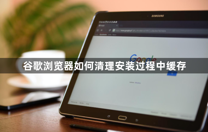 谷歌浏览器如何清理安装过程中缓存1