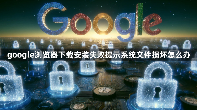 google浏览器下载安装失败提示系统文件损坏怎么办1