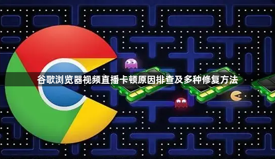 谷歌浏览器视频直播卡顿原因排查及多种修复方法1