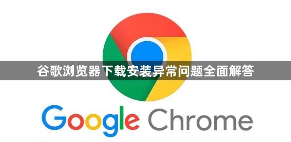 谷歌浏览器下载安装异常问题全面解答1