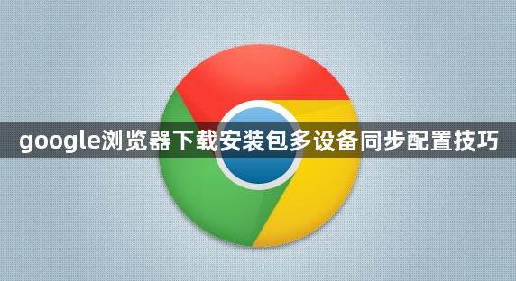 google浏览器下载安装包多设备同步配置技巧1