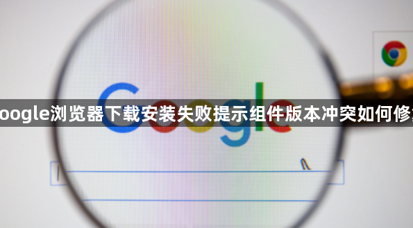 google浏览器下载安装失败提示组件版本冲突如何修复1