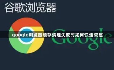google浏览器缓存清理失败时如何快速恢复1