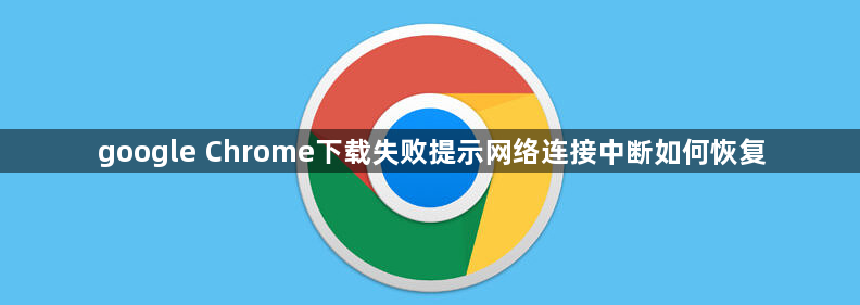 google Chrome下载失败提示网络连接中断如何恢复1
