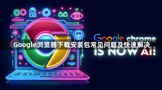 Google浏览器下载安装包常见问题及快速解决1