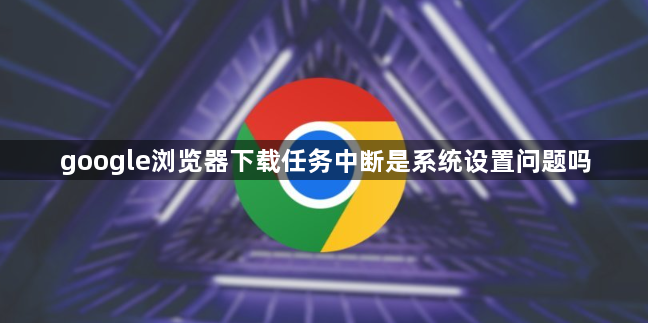 google浏览器下载任务中断是系统设置问题吗1