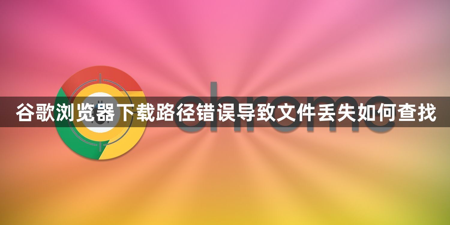 谷歌浏览器下载路径错误导致文件丢失如何查找1