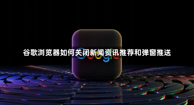 谷歌浏览器如何关闭新闻资讯推荐和弹窗推送1