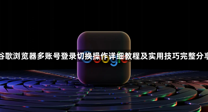 谷歌浏览器多账号登录切换操作详细教程及实用技巧完整分享1