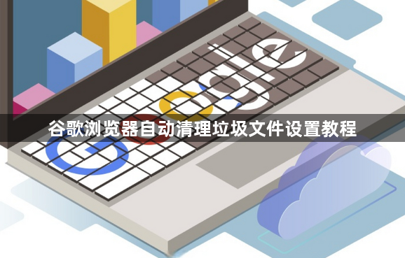 谷歌浏览器自动清理垃圾文件设置教程1