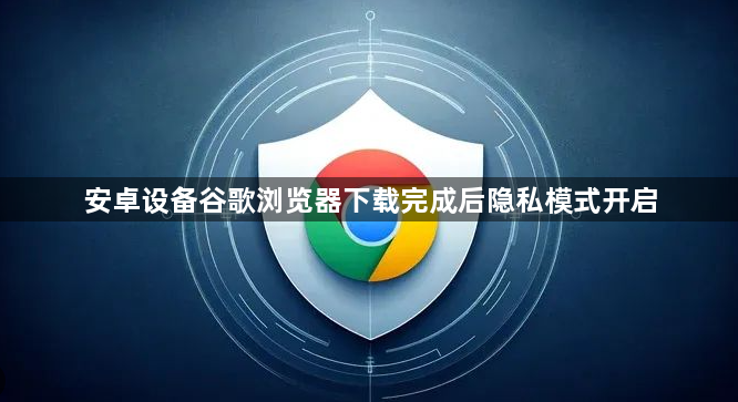 安卓设备谷歌浏览器下载完成后隐私模式开启1